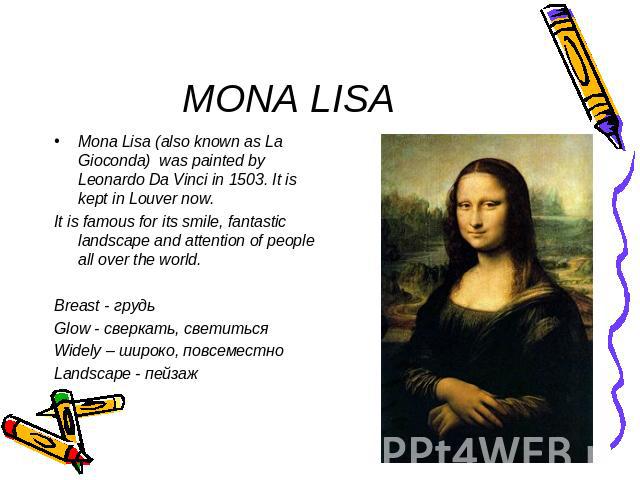 MONA LISA Mona Lisa (also known as La Gioconda) was painted by Leonardo Da Vinci in 1503. It is kept in Louver now.It is famous for its smile, fantastic landscape and attention of people all over the world.Breast - грудьGlow - сверкать, светитьсяWid…