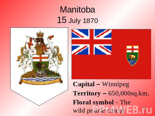 Manitoba15 July 1870 Capital – WinnipegTerritory – 650,000sq.km. Floral symbol - The wild prairie crocus