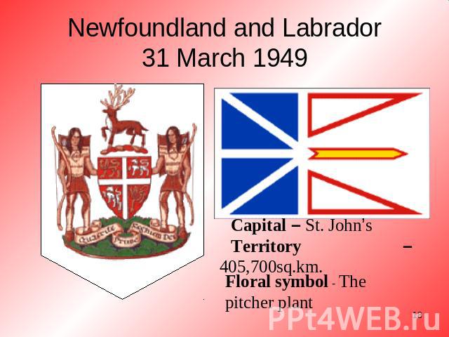Newfoundland and Labrador31 March 1949 Capital – St. John’sTerritory – 405,700sq.km. Floral symbol - The pitcher plant