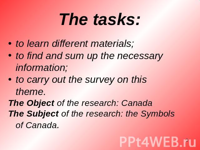 The tasks: to learn different materials;to find and sum up the necessary information;to carry out the survey on this theme.The Object of the research: CanadaThe Subject of the research: the Symbols of Canada.