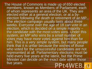 The House of Commons is made up of 650 elected members, known as Members of Parl