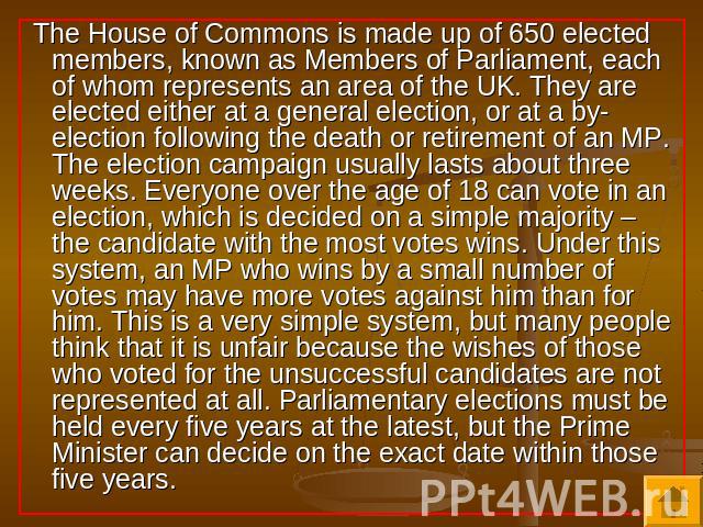 The House of Commons is made up of 650 elected members, known as Members of Parliament, each of whom represents an area of the UK. They are elected either at a general election, or at a by-election following the death or retirement of an MP. The ele…