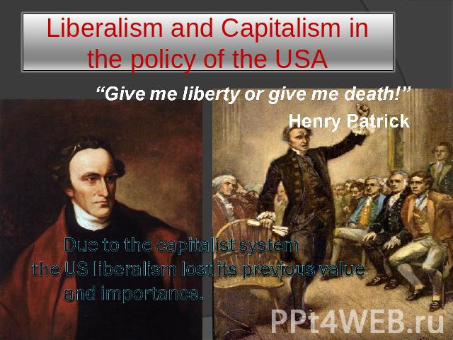 Liberalism and Capitalism in the policy of the USA “Give me liberty or give me death!”Henry PatrickDue to the capitalist system the US liberalism lost its previous value and importance.