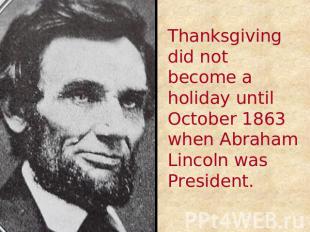 Thanksgiving did not become a holiday until October 1863 when Abraham Lincoln wa