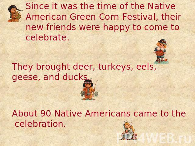 Since it was the time of the Native American Green Corn Festival, their new friends were happy to come to celebrate. They brought deer, turkeys, eels, geese, and ducks. About 90 Native Americans came to the celebration.