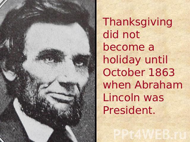 Thanksgiving did not become a holiday until October 1863 when Abraham Lincoln was President.