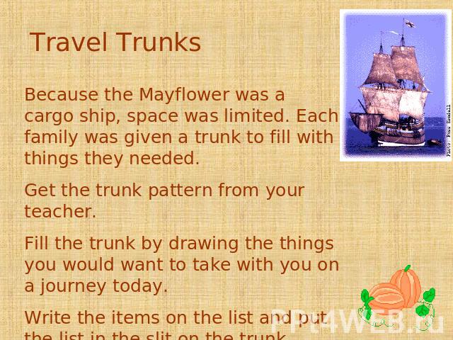 Travel Trunks Because the Mayflower was a cargo ship, space was limited. Each family was given a trunk to fill with things they needed. Get the trunk pattern from your teacher. Fill the trunk by drawing the things you would want to take with you on …