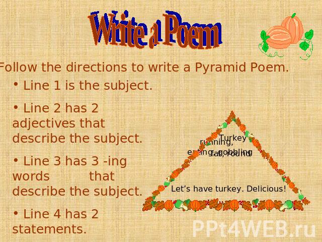Write a Poem Line 1 is the subject. Line 2 has 2 adjectives that describe the subject. Line 3 has 3 -ing words that describe the subject. Line 4 has 2 statements. Illustrate your poem. Let’s have turkey. Delicious!