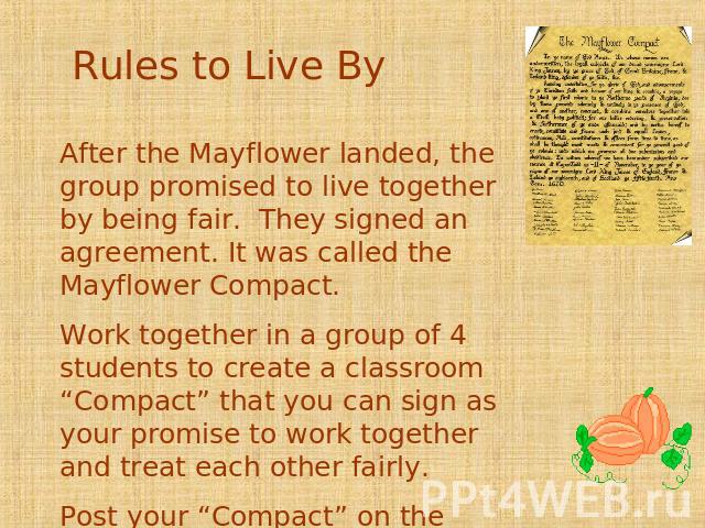 Rules to Live By After the Mayflower landed, the group promised to live together by being fair. They signed an agreement. It was called the Mayflower Compact. Work together in a group of 4 students to create a classroom “Compact” that you can sign a…