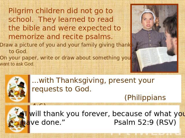 Pilgrim children did not go to school. They learned to read the bible and were expected to memorize and recite psalms. On your paper, write or draw about something you want to ask God. ...with Thanksgiving, present your requests to God. (Philippians…