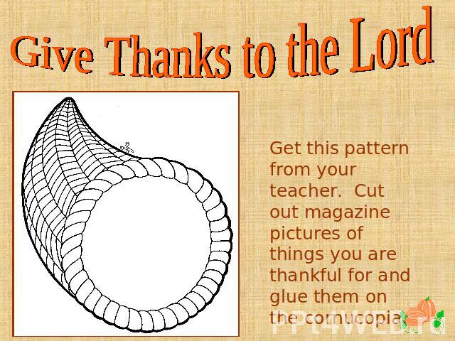 Give Thanks to the Lord Get this pattern from your teacher. Cut out magazine pictures of things you are thankful for and glue them on the cornucopia.