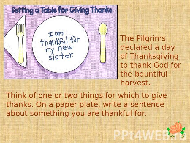 The Pilgrims declared a day of Thanksgiving to thank God for the bountiful harvest. Think of one or two things for which to give thanks. On a paper plate, write a sentence about something you are thankful for.