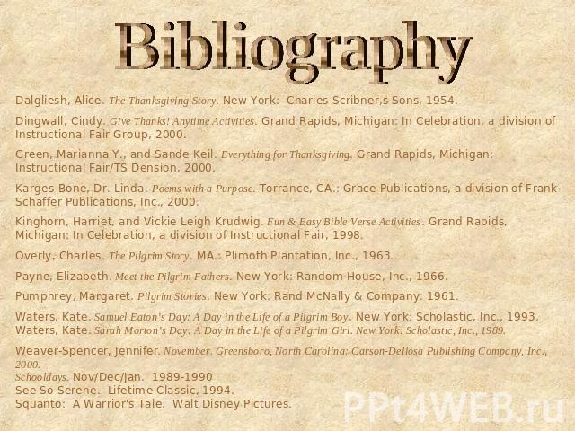 Bibliography Dalgliesh, Alice. The Thanksgiving Story. New York: Charles Scribner,s Sons, 1954. Dingwall, Cindy. Give Thanks! Anytime Activities. Grand Rapids, Michigan: In Celebration, a division of Instructional Fair Group, 2000. Green, Marianna Y…