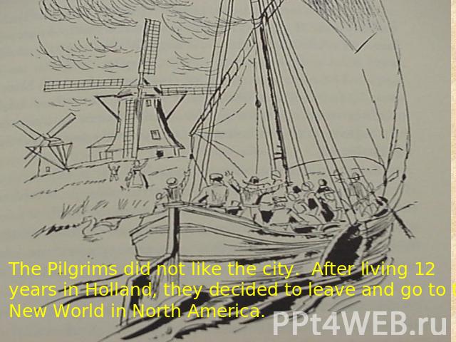 The Pilgrims did not like the city. After living 12 years in Holland, they decided to leave and go to the New World in North America.