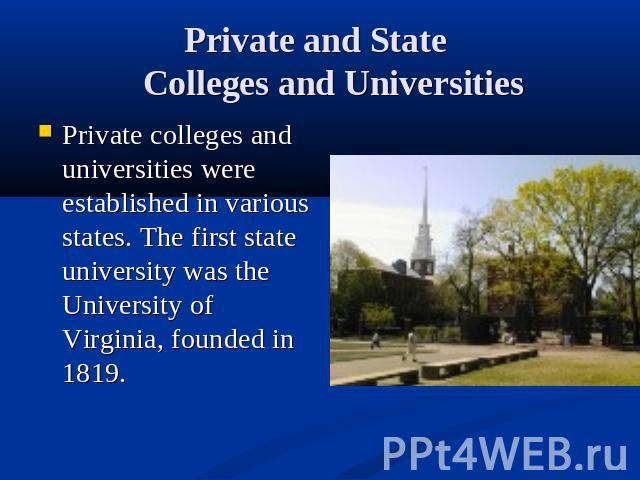 Private and State Colleges and Universities Private colleges and universities were established in various states. The first state university was the University of Virginia, founded in 1819.