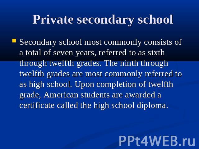 Private secondary school Secondary school most commonly consists of a total of seven years, referred to as sixth through twelfth grades. The ninth through twelfth grades are most commonly referred to as high school. Upon completion of twelfth grade,…