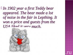 In 1902 year a first Teddy bear appeared. The bear made a lot of noise in the fa