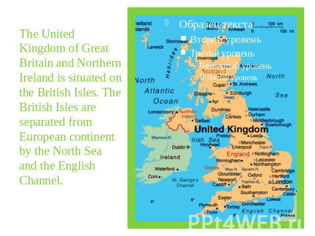 The United Kingdom of Great Britain and Northern Ireland is situated on the British Isles. The British Isles are separated from European continent by the North Sea and the English Channel.