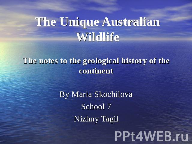 The Unique Australian WildlifeThe notes to the geological history of the continentBy Maria SkochilovaSchool 7Nizhny Tagil