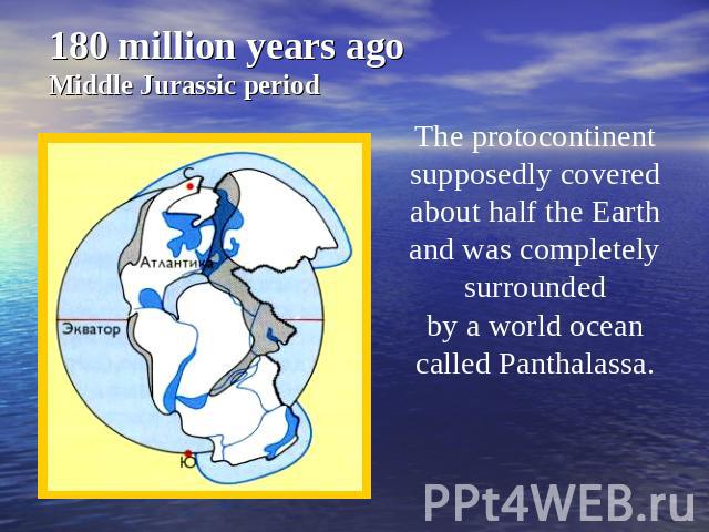 180 million years ago Middle Jurassic period The protocontinent supposedly covered about half the Earth and was completely surrounded by a world ocean called Panthalassa.