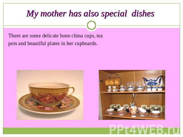 My mother has also special dishes There are some delicate bone china cups, teapots and beautiful plates in her cupboards.