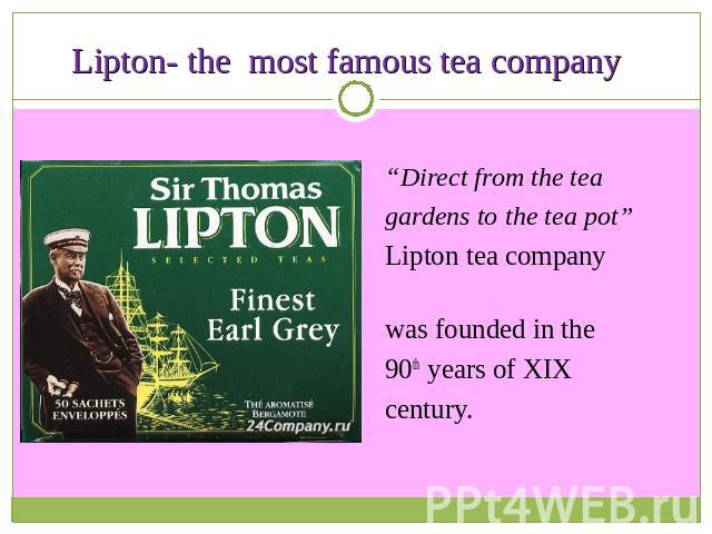Lipton- the most famous tea company “Direct from the teagardens to the tea pot” Lipton tea company was founded in the 90th years of XIX century.