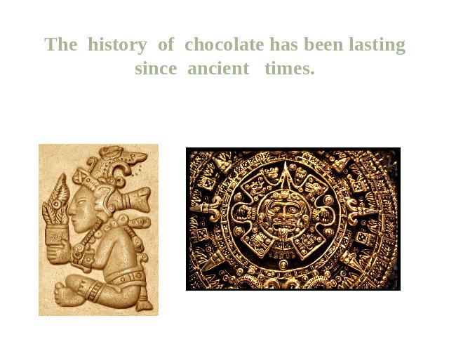 The history of chocolate has been lasting since ancient times. The first drink of the cocoa beans appeared many years ago (BC.). The first mentions about them occurred in the tribes of the Olmec, who lived on the Gulf Coast. They called the drink 