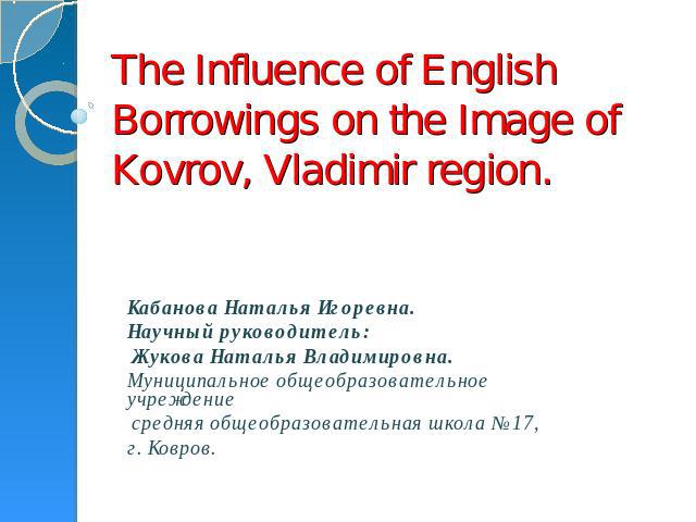 The Influence of English Borrowings on the Image of Kovrov, Vladimir region Кабанова Наталья Игоревна.Научный руководитель: Жукова Наталья Владимировна.Муниципальное общеобразовательное учреждение средняя общеобразовательная школа №17,г. Ковров.