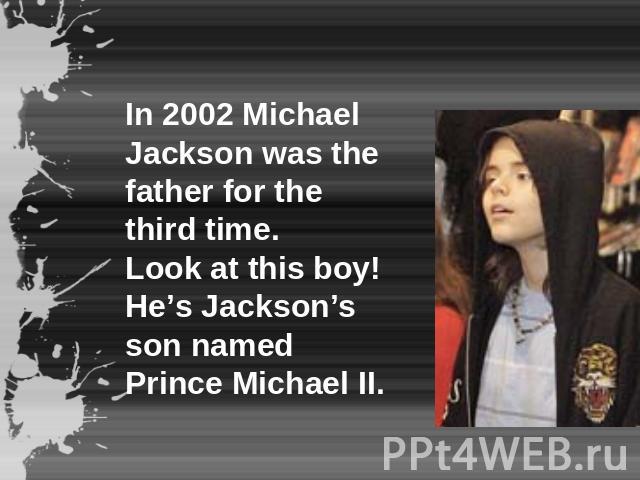In 2002 Michael Jackson was the father for the third time.Look at this boy! He’s Jackson’s son named Prince Michael II.