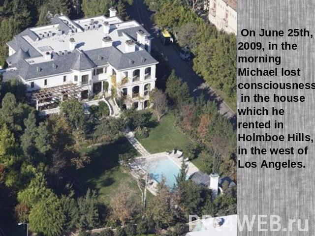 On June 25th, 2009, in the morning Michael lost consciousness in the house which he rented in Holmboe Hills, in the west of Los Angeles.