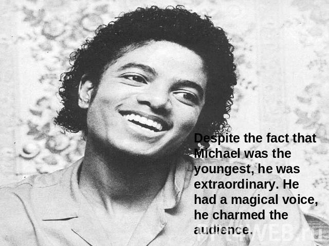 Despite the fact that Michael was the youngest, he was extraordinary. He had a magical voice, he charmed the audience.