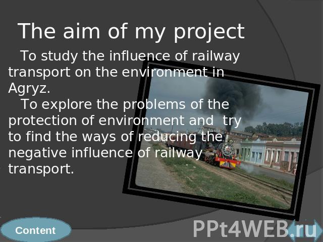 The aim of my project To study the influence of railway transport on the environment in Agryz. To explore the problems of the protection of environment and try to find the ways of reducing the negative influence of railway transport.