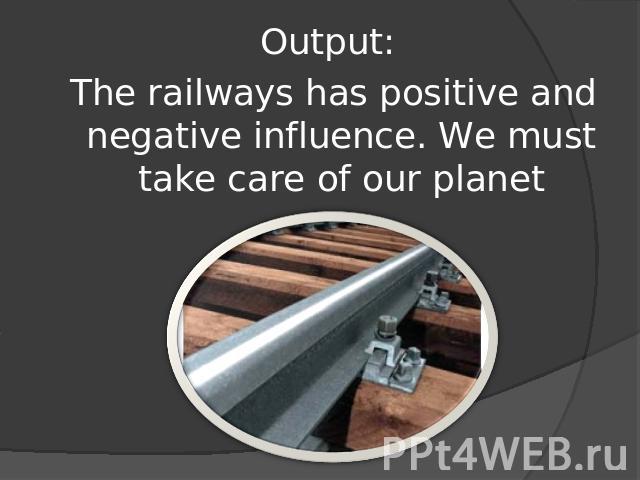 Output: The railways has positive and negative influence. We must take care of our planet