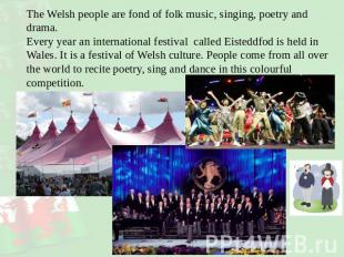 The Welsh people are fond of folk music, singing, poetry and drama. Every year a