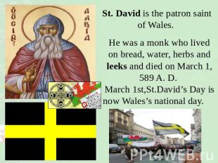 St. David is the patron saint of Wales. He was a monk who lived on bread, water,