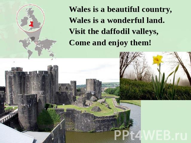 Wales is a beautiful country,Wales is a wonderful land.Visit the daffodil valleys,Come and enjoy them!