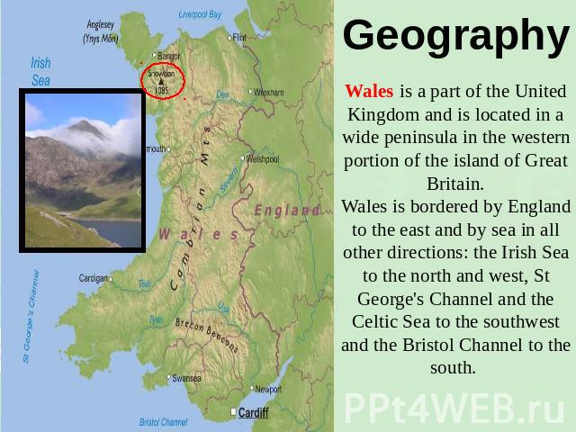 Geography Wales is a part of the United Kingdom and is located in a wide peninsula in the western portion of the island of Great Britain.Wales is bordered by England to the east and by sea in all other directions: the Irish Sea to the north and west…