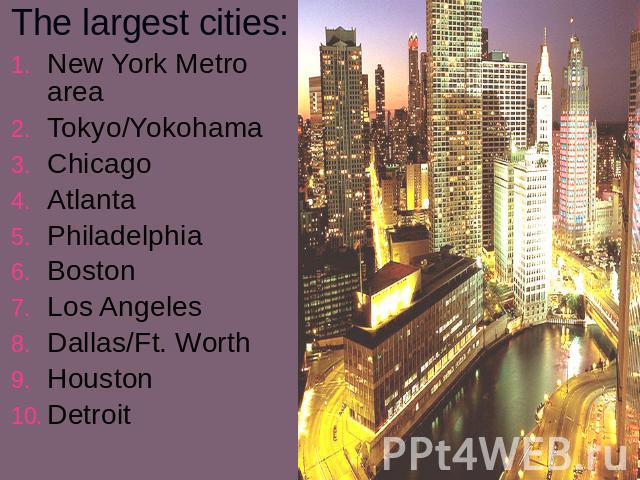 The largest cities:New York Metro areaTokyo/YokohamaChicagoAtlantaPhiladelphiaBostonLos AngelesDallas/Ft. WorthHoustonDetroit