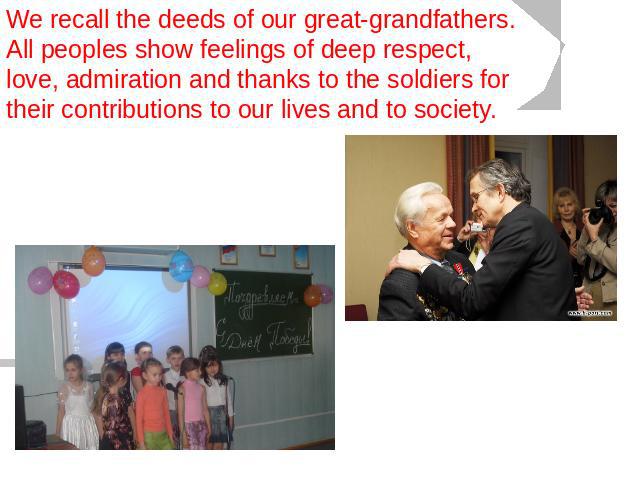 We recall the deeds of our great-grandfathers. All peoples show feelings of deep respect, love, admiration and thanks to the soldiers for their contributions to our lives and to society.