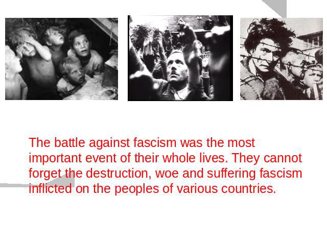 The battle against fascism was the most important event of their whole lives. They cannot forget the destruction, woe and suffering fascism inflicted on the peoples of various countries.