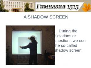 A SHADOW SCREENDuring the dictations or questions we use the so-called shadow sc