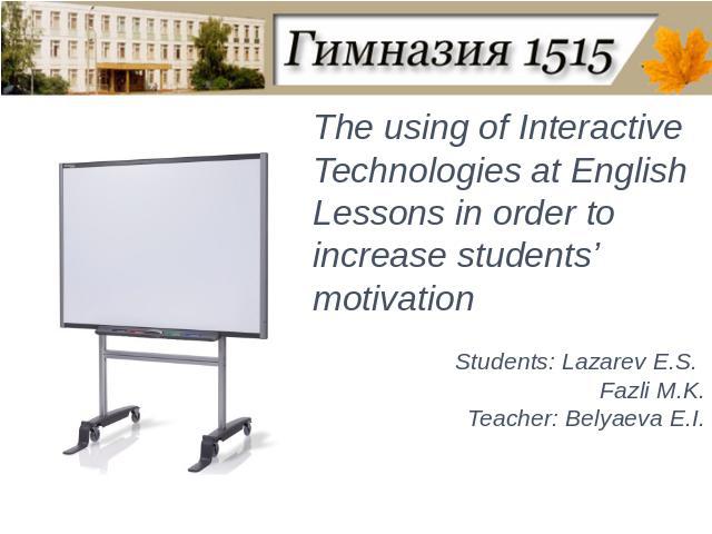 The using of Interactive Technologies at English Lessons in order to increase students’ motivationStudents: Lazarev E.S. Fazli M.K.Teacher: Belyaeva E.I.