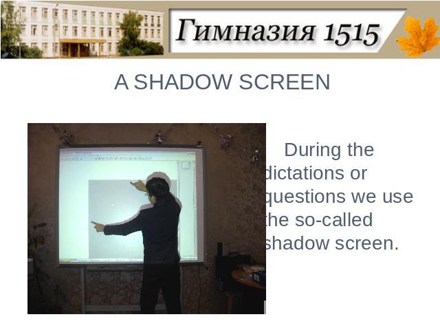 A SHADOW SCREENDuring the dictations or questions we use the so-called shadow screen.