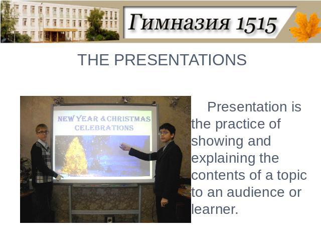 THE PRESENTATIONSPresentation is the practice of showing and explaining the contents of a topic to an audience or learner.