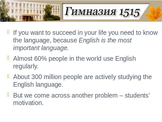 If you want to succeed in your life you need to know the language, because English is the most important language. Almost 60% people in the world use English regularly. About 300 million people are actively studying the English language.But we come …