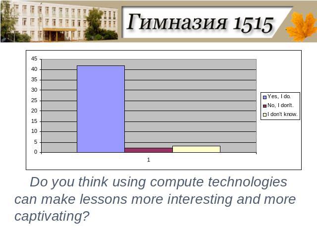 Do you think using compute technologies can make lessons more interesting and more captivating?