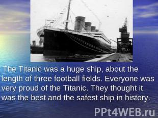 The Titanic was a huge ship, about the length of three football fields. Everyone