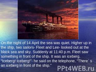 On the night of 14 April the sea was quiet. Higher up in the ship, two sailors-