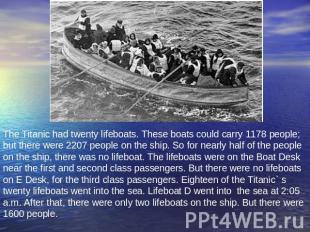 The Titanic had twenty lifeboats. These boats could carry 1178 people; but there