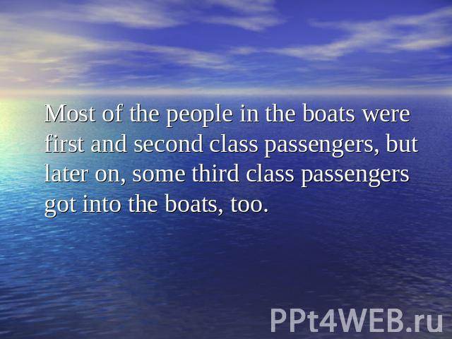 Most of the people in the boats were first and second class passengers, but later on, some third class passengers got into the boats, too.